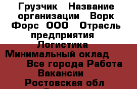 Грузчик › Название организации ­ Ворк Форс, ООО › Отрасль предприятия ­ Логистика › Минимальный оклад ­ 23 000 - Все города Работа » Вакансии   . Ростовская обл.,Донецк г.